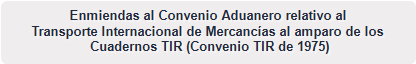 Enmiendas al Convenio Aduanero relativo al 
Transporte Internacional de Mercanc&iacute;as al amparo de los
 Cuadernos TIR (Convenio TIR de 1975)